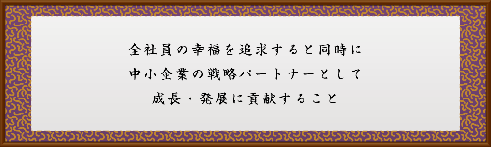 全社員の幸福を追求すると同時に中小企業の戦略パートナーとして成長・発展に貢献すること